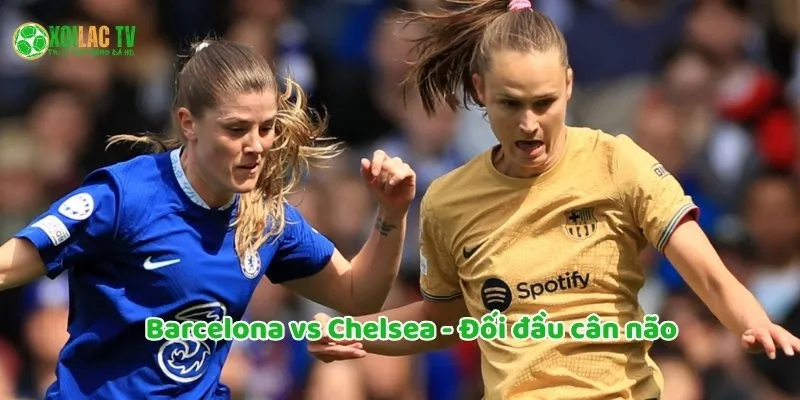 Trận đấu giữ Barca Vs Chelsea là nơi chiến thuật lên ngôi